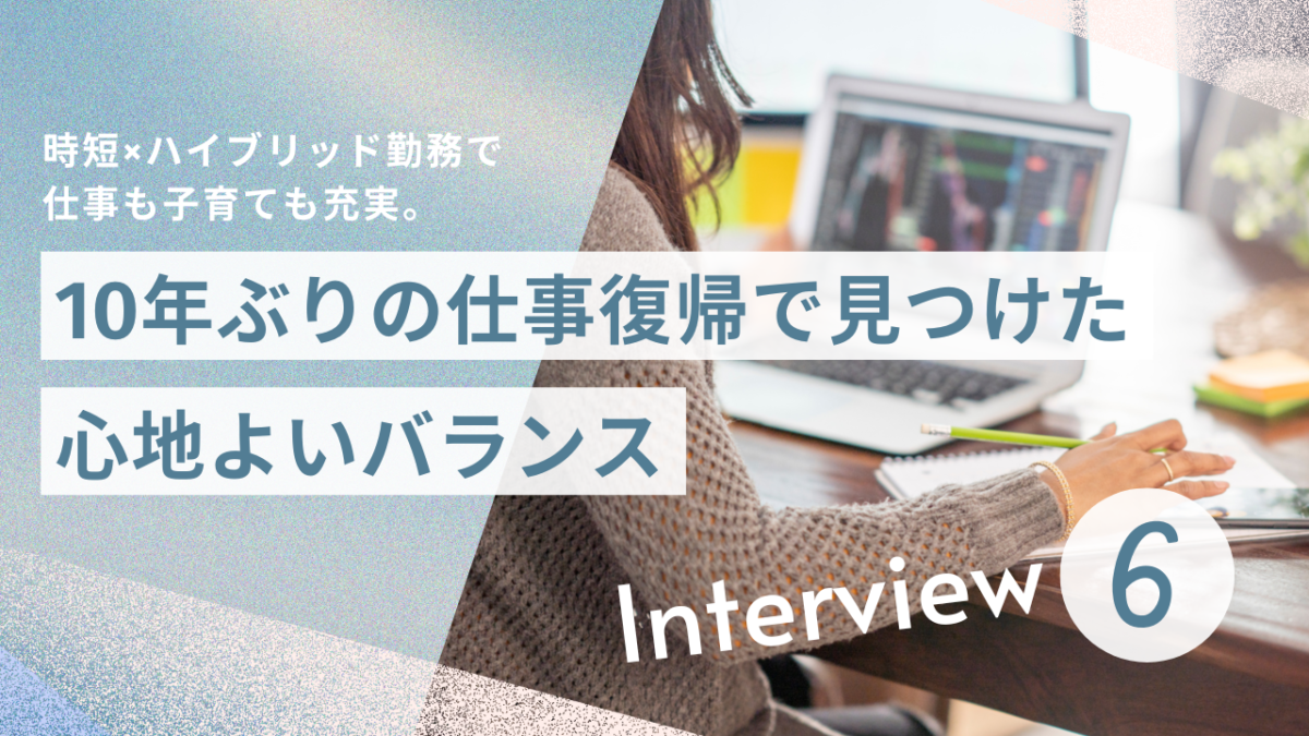 時短×ハイブリッド勤務で仕事も子育ても充実。10年ぶりの仕事復帰で見つけた心地よいバランス