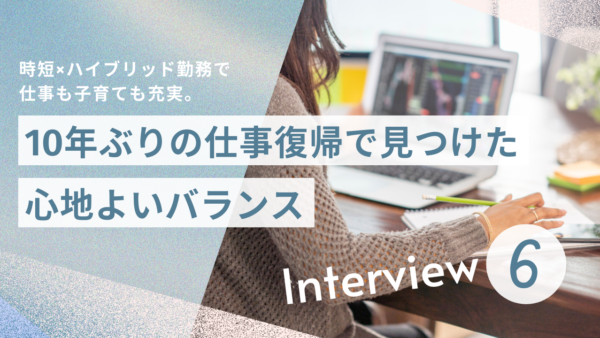 時短×ハイブリッド勤務で仕事も子育ても充実。10年ぶりの仕事復帰で見つけた心地よいバランス