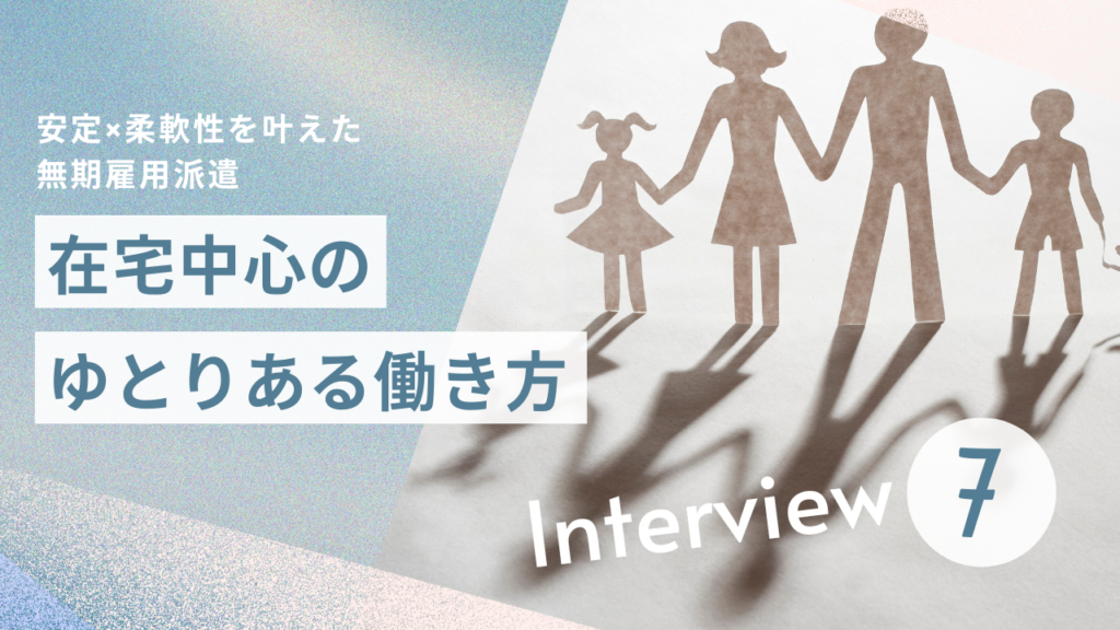 【働くひとインタビュー】安定×柔軟性を叶えた無期雇用派遣　在宅中心のゆとりある働き方