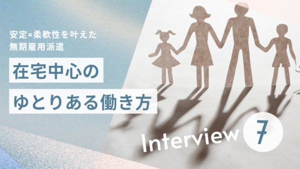 【働くひとインタビュー】安定×柔軟性を叶えた無期雇用派遣　在宅中心のゆとりある働き方